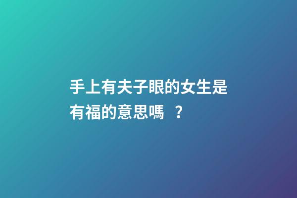 手上有夫子眼的女生是有福的意思嗎？